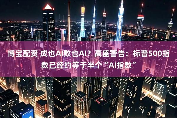 博宝配资 成也AI败也AI？高盛警告：标普500指数已经约等于半个“AI指数”