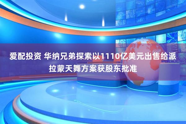 爱配投资 华纳兄弟探索以1110亿美元出售给派拉蒙天舞方案获股东批准